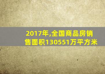 2017年,全国商品房销售面积130551万平方米
