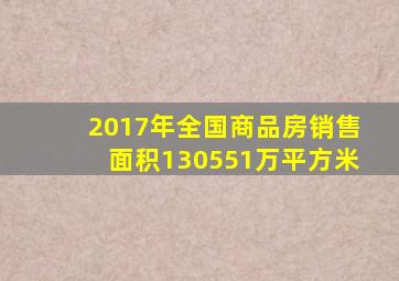 2017年全国商品房销售面积130551万平方米