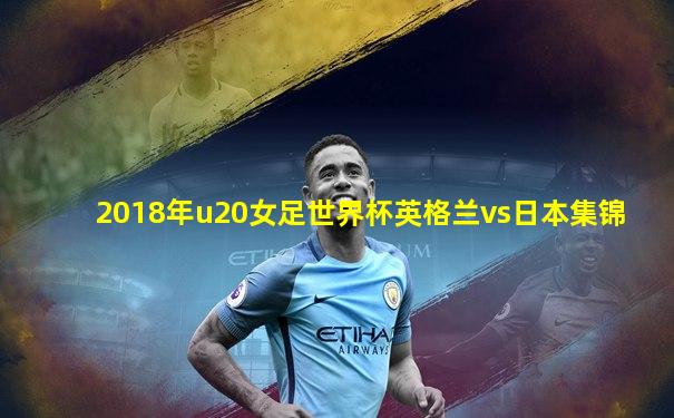 2018年u20女足世界杯英格兰vs日本集锦