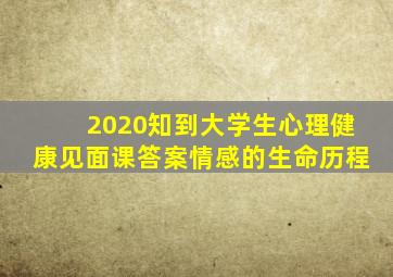 2020知到大学生心理健康见面课答案情感的生命历程