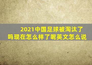 2021中国足球被淘汰了吗现在怎么样了呢英文怎么说