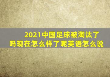 2021中国足球被淘汰了吗现在怎么样了呢英语怎么说