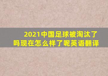 2021中国足球被淘汰了吗现在怎么样了呢英语翻译