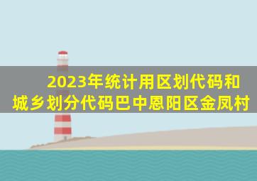 2023年统计用区划代码和城乡划分代码巴中恩阳区金凤村
