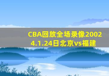 CBA回放全场录像20024.1.24日北京vs福建