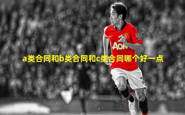 a类合同和b类合同和c类合同哪个好一点