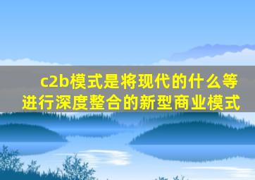 c2b模式是将现代的什么等进行深度整合的新型商业模式