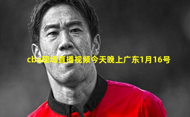 cba现场直播视频今天晚上广东1月16号
