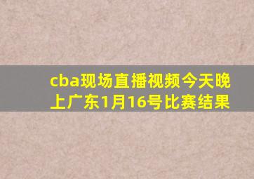 cba现场直播视频今天晚上广东1月16号比赛结果