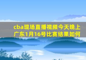 cba现场直播视频今天晚上广东1月16号比赛结果如何