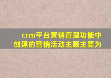 crm平台营销管理功能中创建的营销活动主题主要为