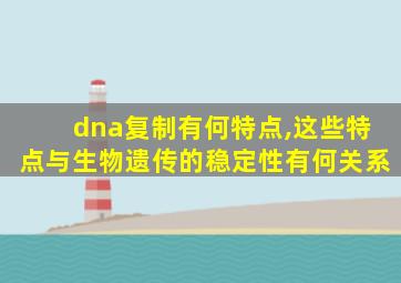 dna复制有何特点,这些特点与生物遗传的稳定性有何关系