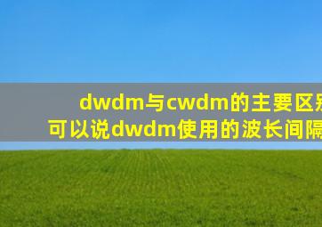 dwdm与cwdm的主要区别可以说dwdm使用的波长间隔