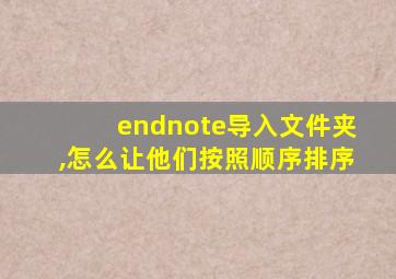 endnote导入文件夹,怎么让他们按照顺序排序