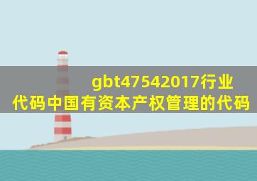 gbt47542017行业代码中国有资本产权管理的代码