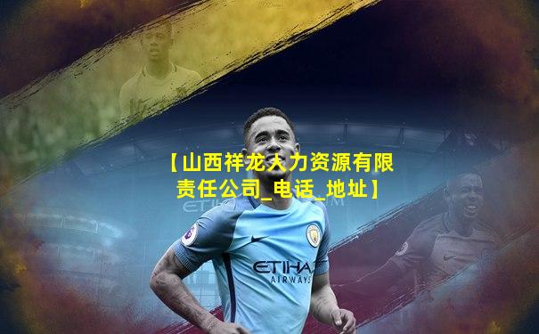 【山西祥龙人力资源有限责任公司_电话_地址】