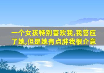 一个女孩特别喜欢我,我答应了她,但是她有点胖我很介意