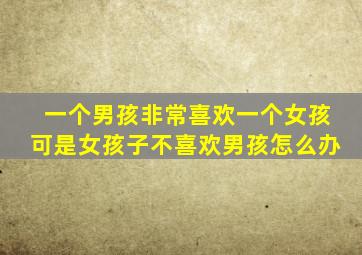 一个男孩非常喜欢一个女孩可是女孩子不喜欢男孩怎么办