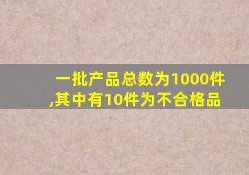 一批产品总数为1000件,其中有10件为不合格品