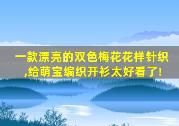 一款漂亮的双色梅花花样针织,给萌宝编织开衫太好看了!
