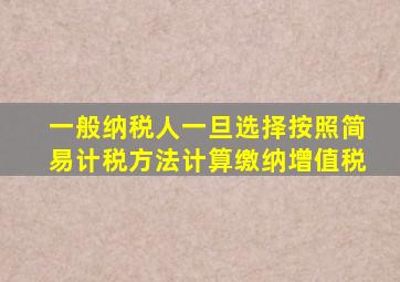 一般纳税人一旦选择按照简易计税方法计算缴纳增值税