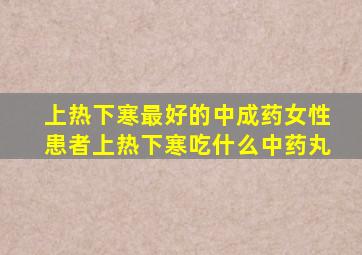 上热下寒最好的中成药女性患者上热下寒吃什么中药丸