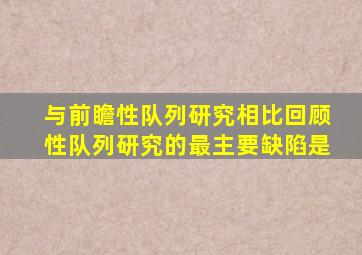 与前瞻性队列研究相比回顾性队列研究的最主要缺陷是