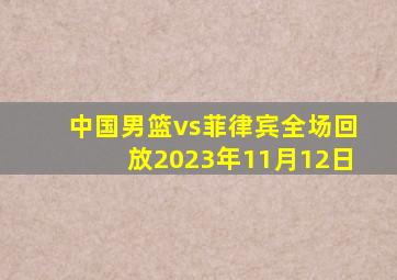 中国男篮vs菲律宾全场回放2023年11月12日