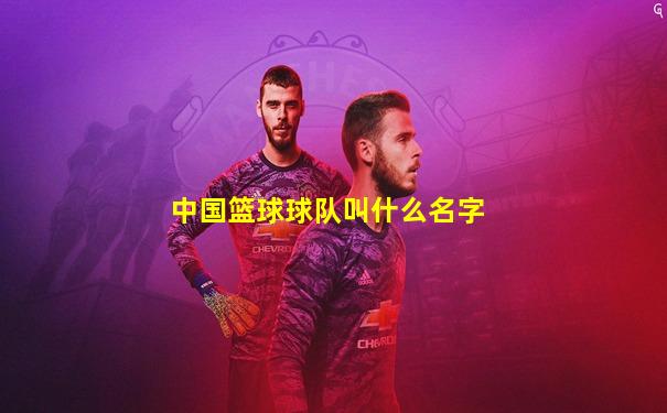 中国篮球球队叫什么名字