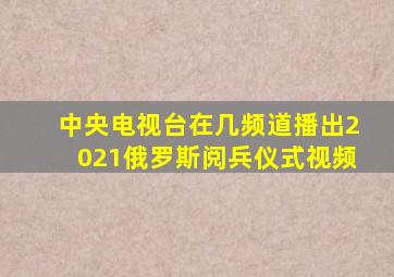 中央电视台在几频道播出2021俄罗斯阅兵仪式视频
