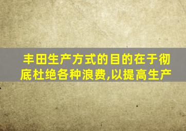丰田生产方式的目的在于彻底杜绝各种浪费,以提高生产
