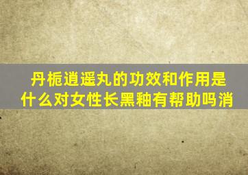 丹栀逍遥丸的功效和作用是什么对女性长黑釉有帮助吗消