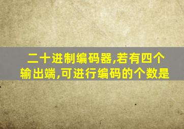 二十进制编码器,若有四个输出端,可进行编码的个数是