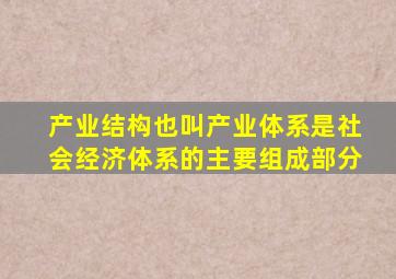 产业结构也叫产业体系是社会经济体系的主要组成部分