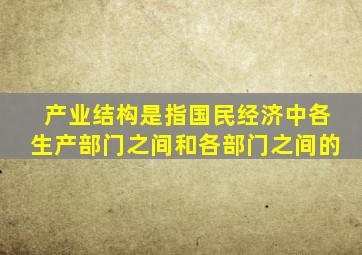 产业结构是指国民经济中各生产部门之间和各部门之间的