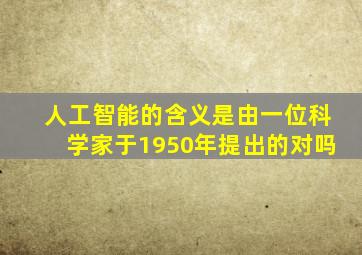 人工智能的含义是由一位科学家于1950年提出的对吗