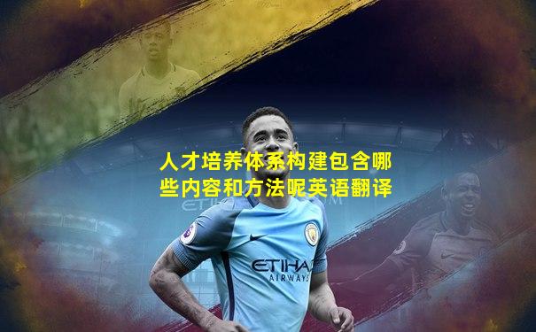 人才培养体系构建包含哪些内容和方法呢英语翻译