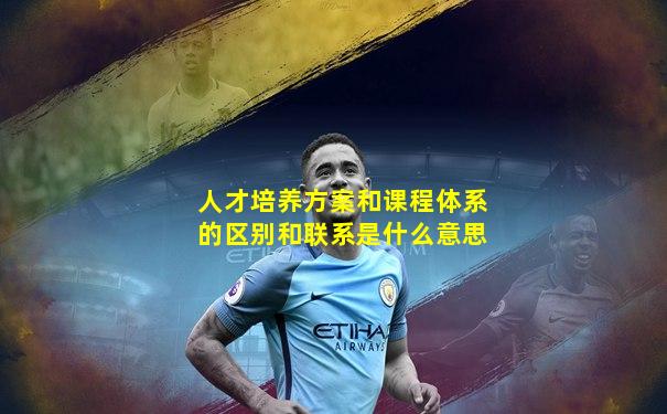 人才培养方案和课程体系的区别和联系是什么意思