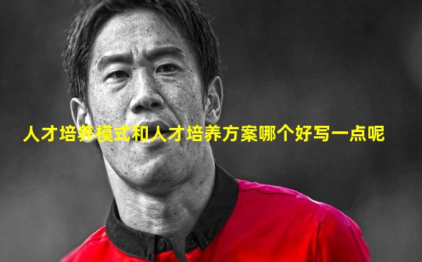 人才培养模式和人才培养方案哪个好写一点呢