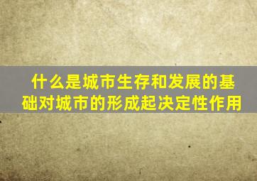 什么是城市生存和发展的基础对城市的形成起决定性作用