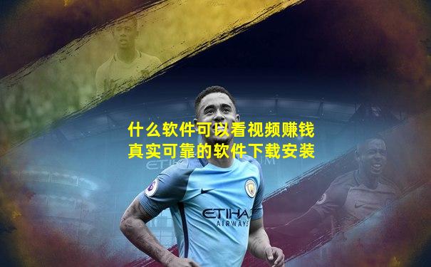 什么软件可以看视频赚钱真实可靠的软件下载安装