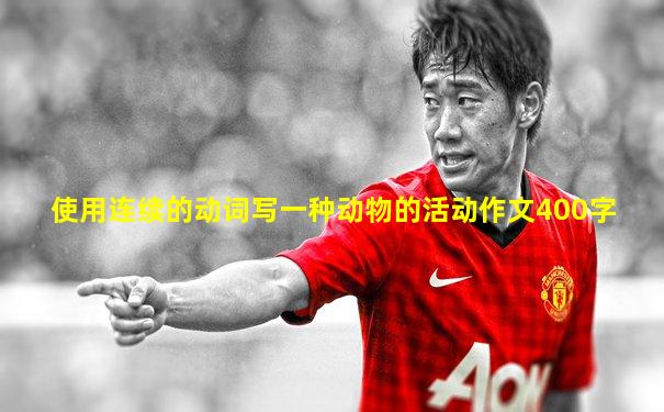 使用连续的动词写一种动物的活动作文400字