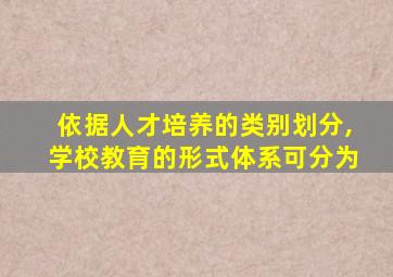 依据人才培养的类别划分,学校教育的形式体系可分为
