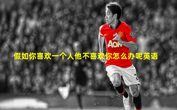 假如你喜欢一个人他不喜欢你怎么办呢英语
