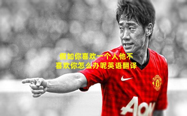 假如你喜欢一个人他不喜欢你怎么办呢英语翻译