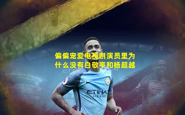 偏偏宠爱电视剧演员里为什么没有白敬亭和杨超越