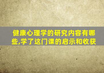 健康心理学的研究内容有哪些,学了这门课的启示和收获