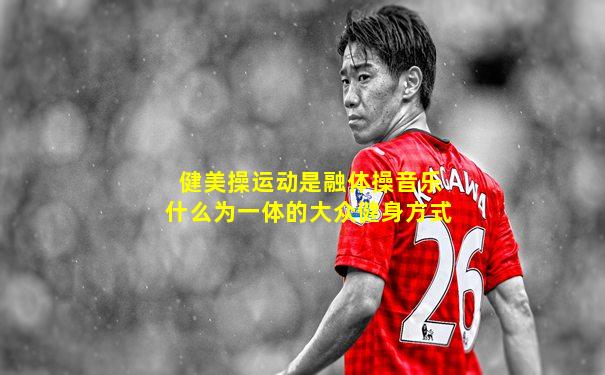 健美操运动是融体操音乐什么为一体的大众健身方式