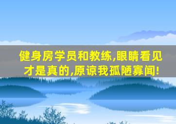 健身房学员和教练,眼睛看见才是真的,原谅我孤陋寡闻!