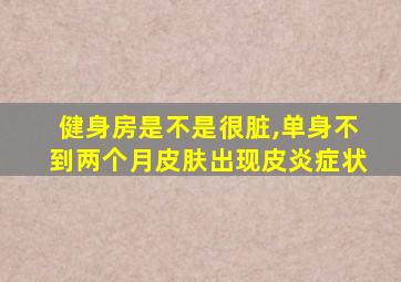 健身房是不是很脏,单身不到两个月皮肤出现皮炎症状
